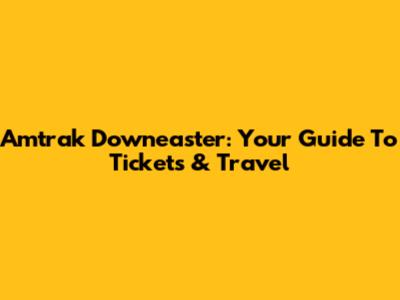 Amtrak Downeaster: Your Guide To Tickets & Travel