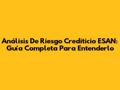 Análisis De Riesgo Crediticio ESAN: Guía Completa Para Entenderlo