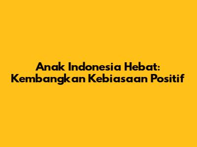 Anak Indonesia Hebat: Kembangkan Kebiasaan Positif