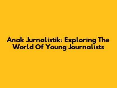 Anak Jurnalistik: Exploring The World Of Young Journalists