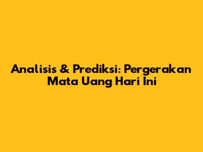 Analisis & Prediksi: Pergerakan Mata Uang Hari Ini