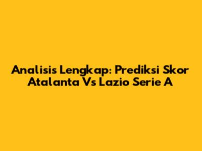 Analisis Lengkap: Prediksi Skor Atalanta Vs Lazio Serie A