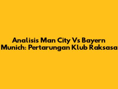 Analisis Man City Vs Bayern Munich: Pertarungan Klub Raksasa