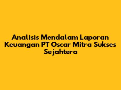 Analisis Mendalam Laporan Keuangan PT Oscar Mitra Sukses Sejahtera