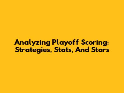 Analyzing Playoff Scoring: Strategies, Stats, And Stars