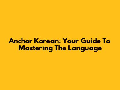 Anchor Korean: Your Guide To Mastering The Language
