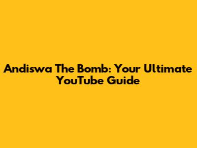 Andiswa The Bomb: Your Ultimate YouTube Guide