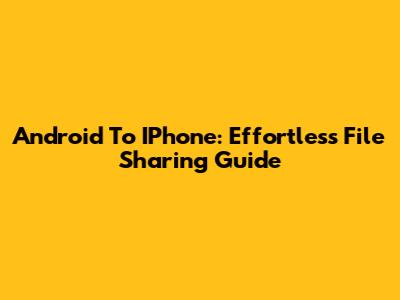 Android To IPhone: Effortless File Sharing Guide