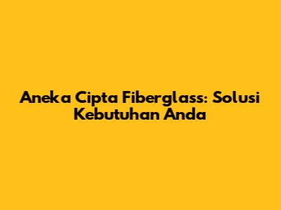 Aneka Cipta Fiberglass: Solusi Kebutuhan Anda