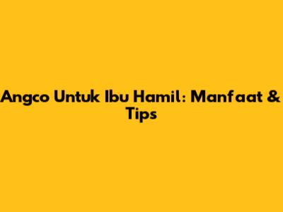 Angco Untuk Ibu Hamil: Manfaat & Tips