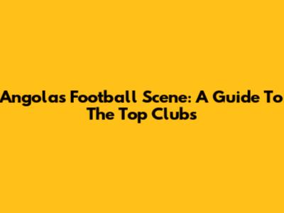 Angola's Football Scene: A Guide To The Top Clubs