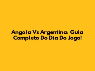 Angola Vs Argentina: Guia Completo Do Dia Do Jogo!