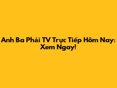 Anh Ba Phải TV Trực Tiếp Hôm Nay: Xem Ngay!