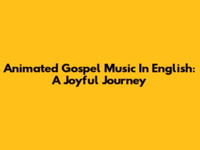 Animated Gospel Music In English: A Joyful Journey