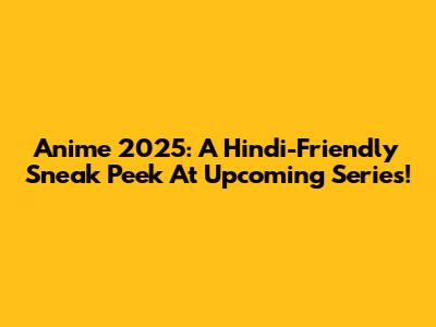Anime 2025: A Hindi-Friendly Sneak Peek At Upcoming Series!