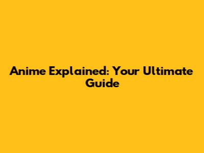 Anime Explained: Your Ultimate Guide