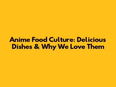 Anime Food Culture: Delicious Dishes & Why We Love Them