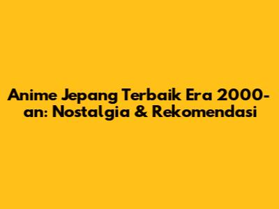 Anime Jepang Terbaik Era 2000-an: Nostalgia & Rekomendasi