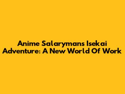 Anime Salaryman's Isekai Adventure: A New World Of Work