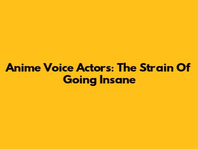 Anime Voice Actors: The Strain Of Going "Insane"