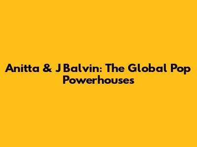 Anitta & J Balvin: The Global Pop Powerhouses