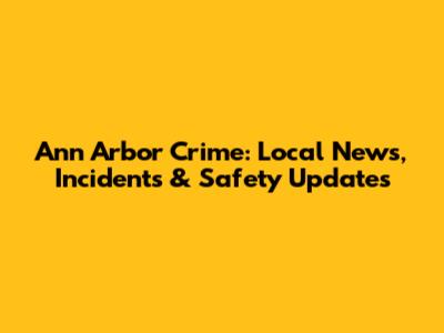 Ann Arbor Crime: Local News, Incidents & Safety Updates