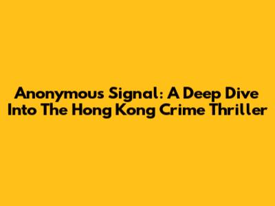 Anonymous Signal: A Deep Dive Into The Hong Kong Crime Thriller