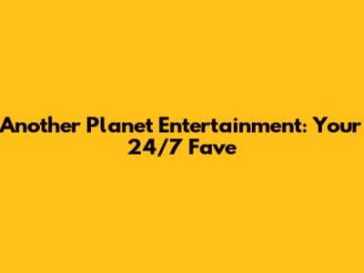 Another Planet Entertainment: Your 24/7 Fave