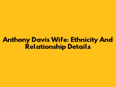 Anthony Davis' Wife: Ethnicity And Relationship Details