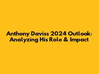 Anthony Davis's 2024 Outlook: Analyzing His Role & Impact