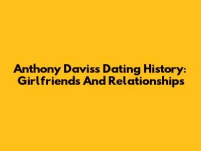 Anthony Davis's Dating History: Girlfriends And Relationships