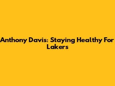 Anthony Davis: Staying Healthy For Lakers