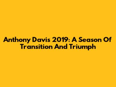 Anthony Davis 2019: A Season Of Transition And Triumph