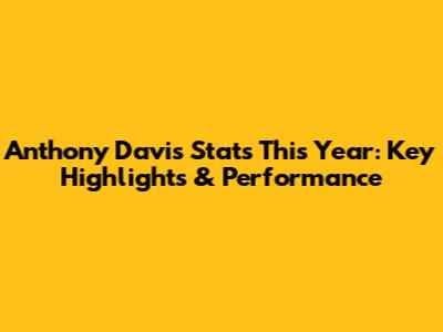 Anthony Davis Stats This Year: Key Highlights & Performance