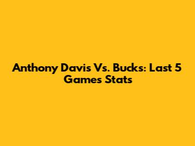 Anthony Davis Vs. Bucks: Last 5 Games Stats