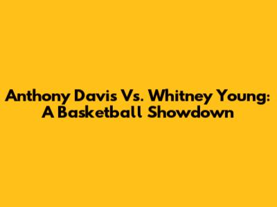 Anthony Davis Vs. Whitney Young: A Basketball Showdown