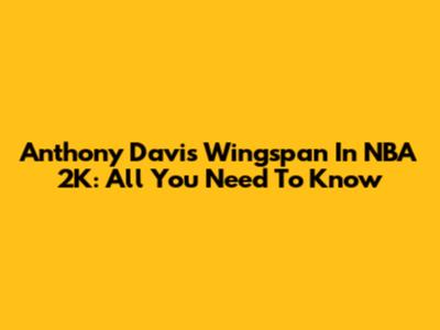 Anthony Davis Wingspan In NBA 2K: All You Need To Know