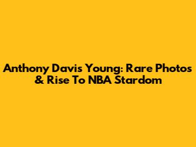 Anthony Davis Young: Rare Photos & Rise To NBA Stardom