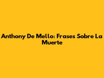 Anthony De Mello: Frases Sobre La Muerte