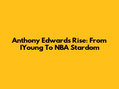 Anthony Edwards' Rise: From IYoung To NBA Stardom