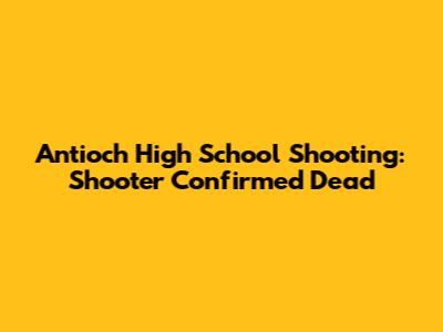 Antioch High School Shooting: Shooter Confirmed Dead