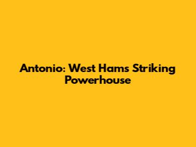 Antonio: West Ham's Striking Powerhouse