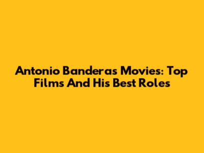 Antonio Banderas Movies: Top Films And His Best Roles