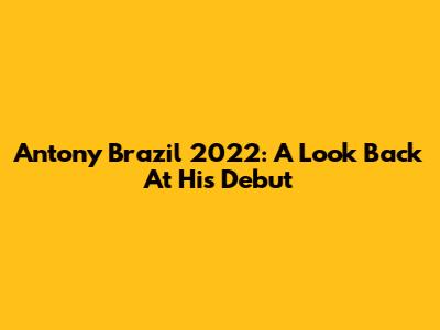 Antony Brazil 2022: A Look Back At His Debut