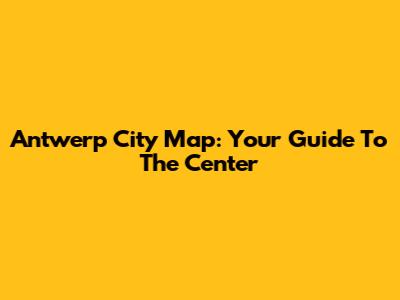 Antwerp City Map: Your Guide To The Center