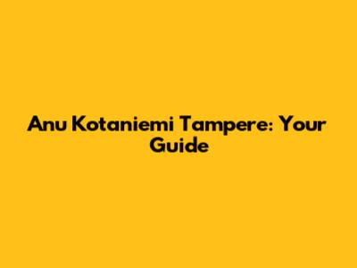 Anu Kotaniemi Tampere: Your Guide