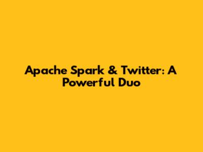 Apache Spark & Twitter: A Powerful Duo