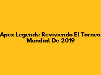 Apex Legends: Reviviendo El Torneo Mundial De 2019