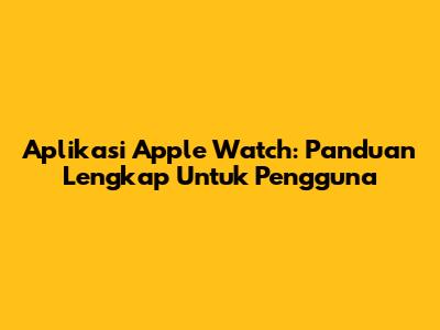 Aplikasi Apple Watch: Panduan Lengkap Untuk Pengguna