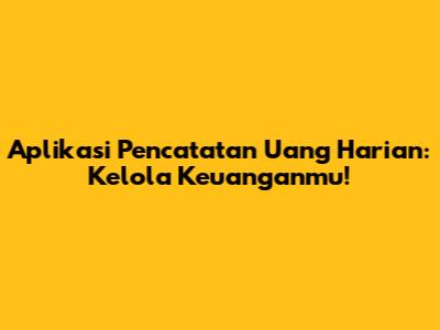 Aplikasi Pencatatan Uang Harian: Kelola Keuanganmu!